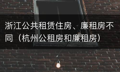 浙江公共租赁住房、廉租房不同（杭州公租房和廉租房）