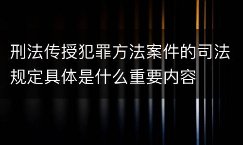 刑法传授犯罪方法案件的司法规定具体是什么重要内容