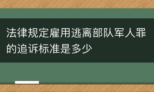 法律规定雇用逃离部队军人罪的追诉标准是多少