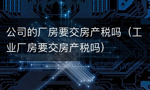 公司的厂房要交房产税吗（工业厂房要交房产税吗）