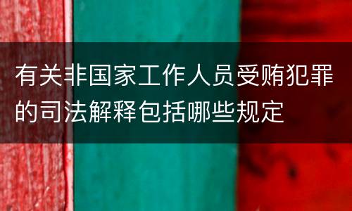 有关非国家工作人员受贿犯罪的司法解释包括哪些规定