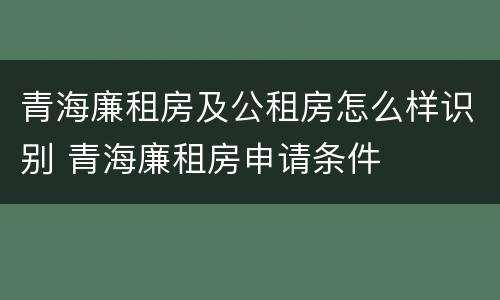 青海廉租房及公租房怎么样识别 青海廉租房申请条件
