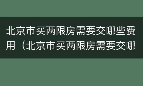 北京市买两限房需要交哪些费用（北京市买两限房需要交哪些费用和费用）