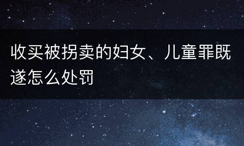 收买被拐卖的妇女、儿童罪既遂怎么处罚