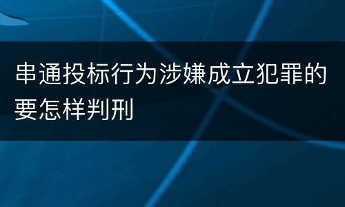 串通投标行为涉嫌成立犯罪的要怎样判刑