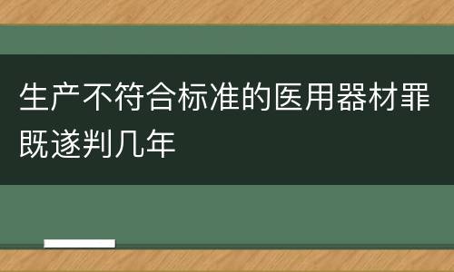 生产不符合标准的医用器材罪既遂判几年