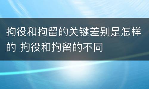 拘役和拘留的关键差别是怎样的 拘役和拘留的不同