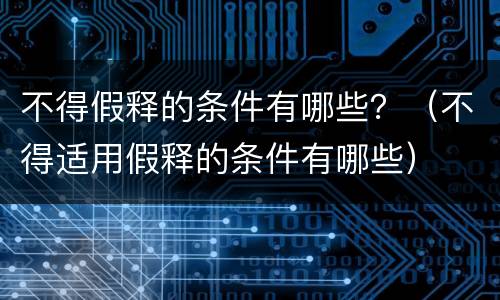 不得假释的条件有哪些？（不得适用假释的条件有哪些）