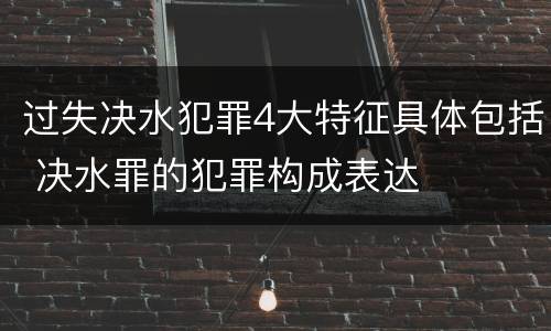 过失决水犯罪4大特征具体包括 决水罪的犯罪构成表达