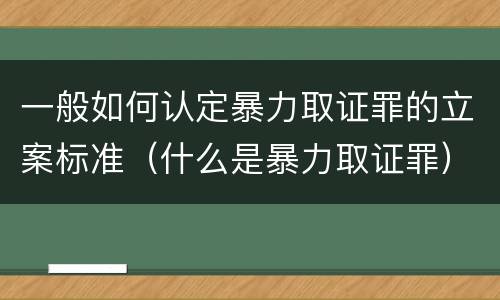 一般如何认定暴力取证罪的立案标准（什么是暴力取证罪）