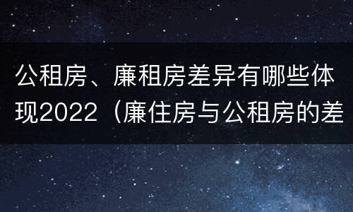 公租房、廉租房差异有哪些体现2022（廉住房与公租房的差别）