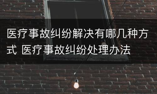 医疗事故纠纷解决有哪几种方式 医疗事故纠纷处理办法