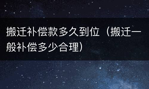 搬迁补偿款多久到位（搬迁一般补偿多少合理）