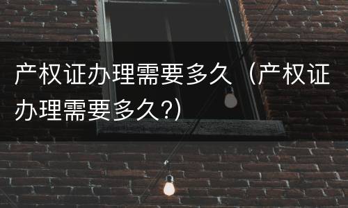 产权证办理需要多久（产权证办理需要多久?）