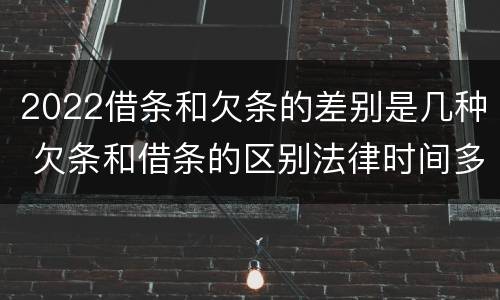 2022借条和欠条的差别是几种 欠条和借条的区别法律时间多少年