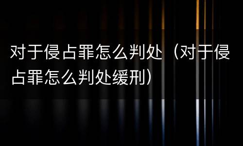 对于侵占罪怎么判处（对于侵占罪怎么判处缓刑）