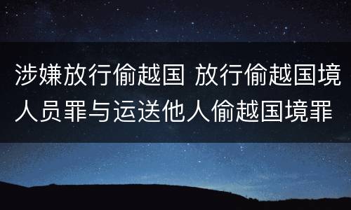 涉嫌放行偷越国 放行偷越国境人员罪与运送他人偷越国境罪共犯
