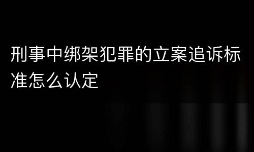 刑事中绑架犯罪的立案追诉标准怎么认定