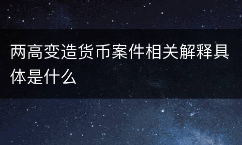 两高变造货币案件相关解释具体是什么