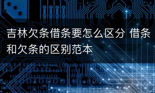 吉林欠条借条要怎么区分 借条和欠条的区别范本