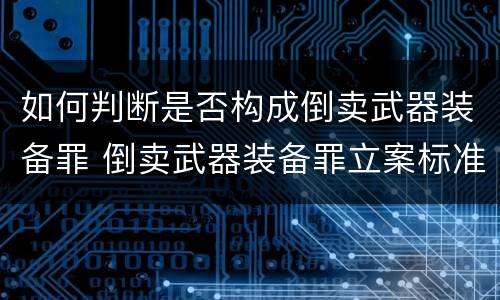如何判断是否构成倒卖武器装备罪 倒卖武器装备罪立案标准
