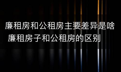 廉租房和公租房主要差异是啥 廉租房子和公租房的区别