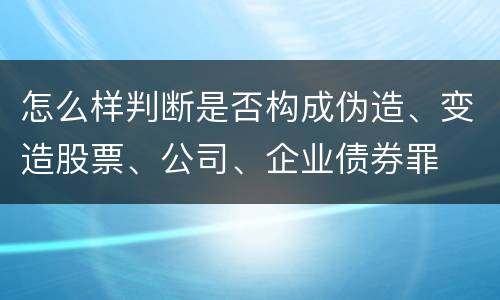 怎么样判断是否构成伪造、变造股票、公司、企业债券罪