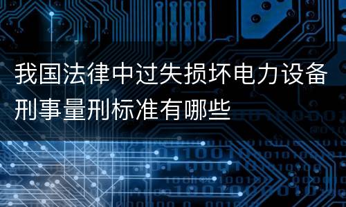 我国法律中过失损坏电力设备刑事量刑标准有哪些