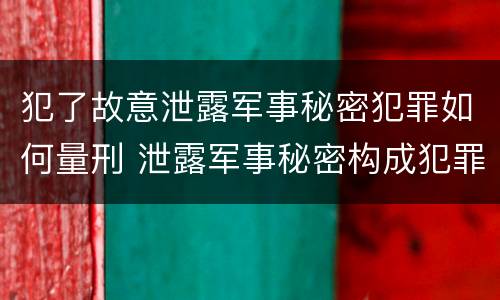 犯了故意泄露军事秘密犯罪如何量刑 泄露军事秘密构成犯罪的