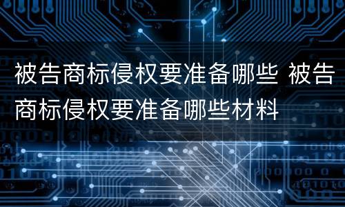 被告商标侵权要准备哪些 被告商标侵权要准备哪些材料