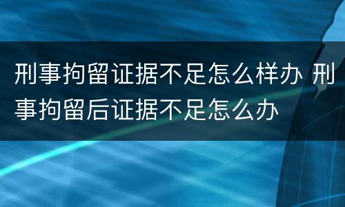 刑事拘留证据不足怎么样办 刑事拘留后证据不足怎么办