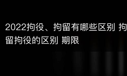 2022拘役、拘留有哪些区别 拘留拘役的区别 期限