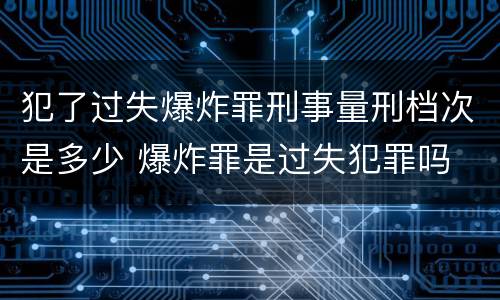 犯了过失爆炸罪刑事量刑档次是多少 爆炸罪是过失犯罪吗