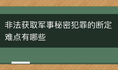 非法获取军事秘密犯罪的断定难点有哪些