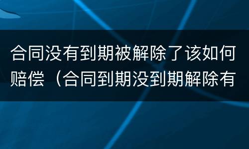合同没有到期被解除了该如何赔偿（合同到期没到期解除有补偿吗）