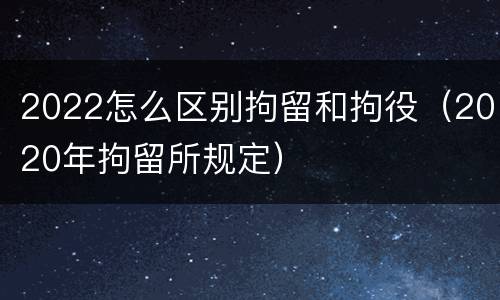 2022怎么区别拘留和拘役(2020年拘留所规定)