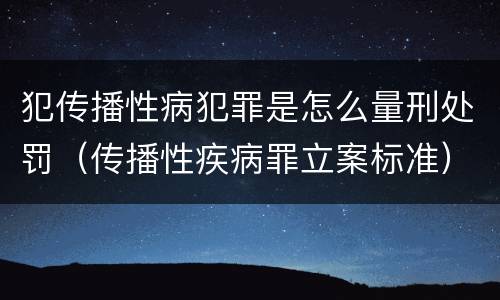 犯传播性病犯罪是怎么量刑处罚（传播性疾病罪立案标准）