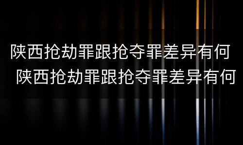 陕西抢劫罪跟抢夺罪差异有何 陕西抢劫罪跟抢夺罪差异有何区别