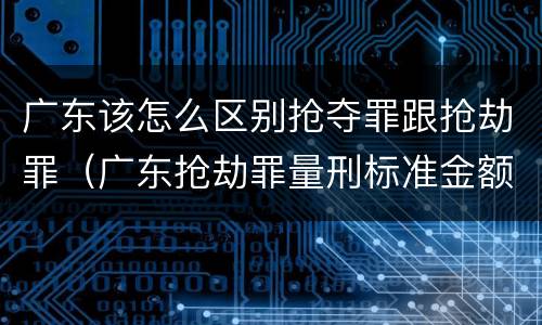 广东该怎么区别抢夺罪跟抢劫罪（广东抢劫罪量刑标准金额）