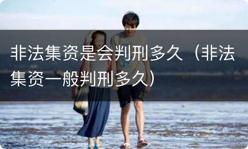 非法集资是会判刑多久（非法集资一般判刑多久）