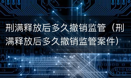 刑满释放后多久撤销监管（刑满释放后多久撤销监管案件）