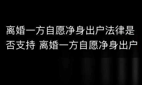 离婚一方自愿净身出户法律是否支持 离婚一方自愿净身出户法律是否支持