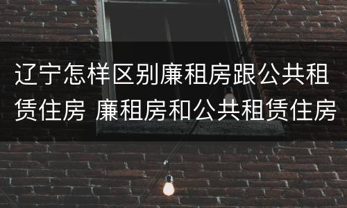 辽宁怎样区别廉租房跟公共租赁住房 廉租房和公共租赁住房有什么区别
