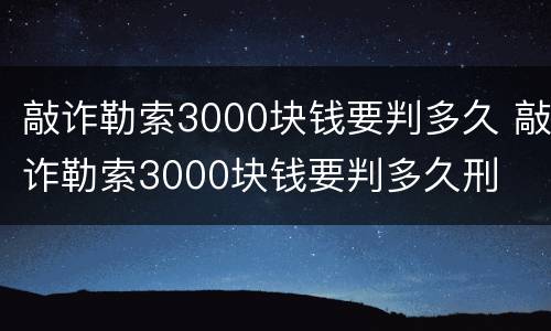 敲诈勒索3000块钱要判多久 敲诈勒索3000块钱要判多久刑