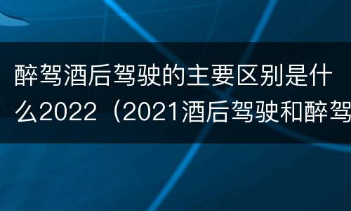 醉驾酒后驾驶的主要区别是什么2022（2021酒后驾驶和醉驾的区别）