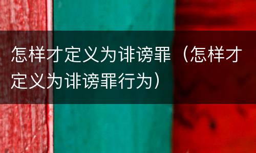怎样才定义为诽谤罪（怎样才定义为诽谤罪行为）