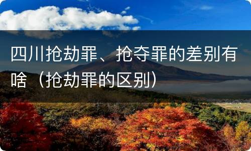 四川抢劫罪、抢夺罪的差别有啥（抢劫罪的区别）