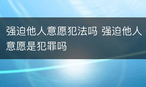 强迫他人意愿犯法吗 强迫他人意愿是犯罪吗