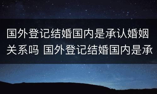 国外登记结婚国内是承认婚姻关系吗 国外登记结婚国内是承认婚姻关系吗