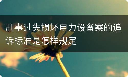 刑事过失损坏电力设备案的追诉标准是怎样规定